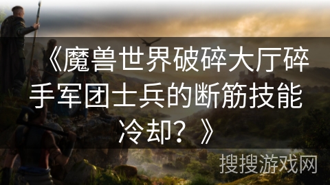 《魔兽世界破碎大厅碎手军团士兵的断筋技能冷却？》