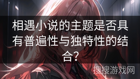 相遇小说的主题是否具有普遍性与独特性的结合？