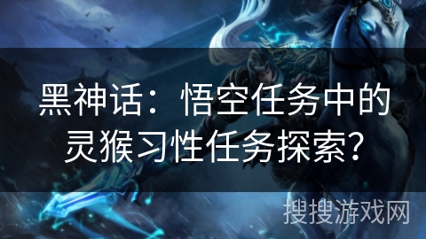 黑神话：悟空任务中的灵猴习性任务探索？