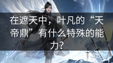 在遮天中，叶凡的“天帝鼎”有什么特殊的能力？