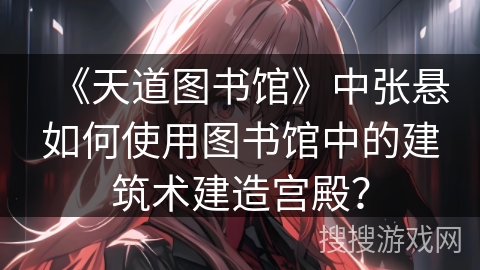 《天道图书馆》中张悬如何使用图书馆中的建筑术建造宫殿？