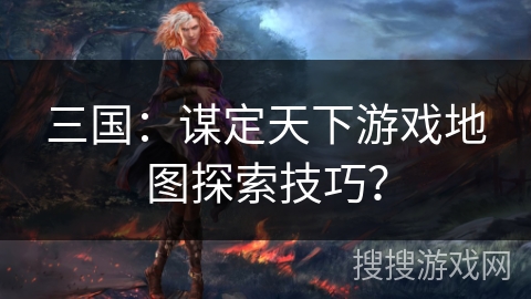 三国：谋定天下游戏地图探索技巧？