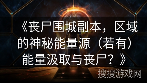 《丧尸围城副本，区域的神秘能量源（若有）能量汲取与丧尸？》