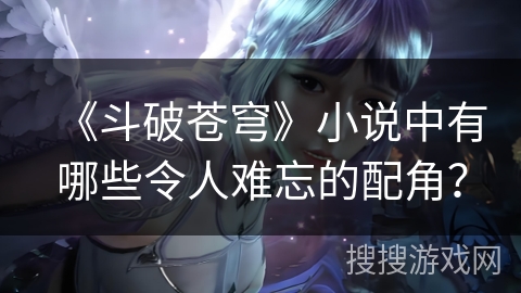 《斗破苍穹》小说中有哪些令人难忘的配角？