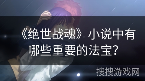 《绝世战魂》小说中有哪些重要的法宝？