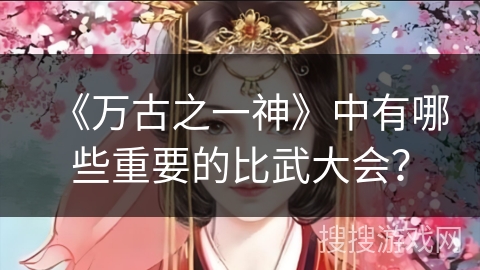 《万古之一神》中有哪些重要的比武大会？