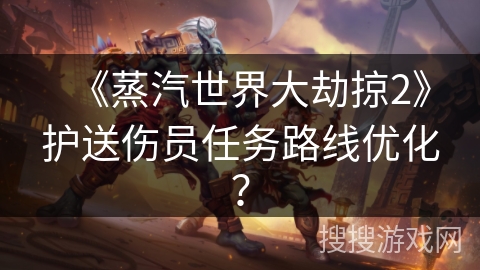 《蒸汽世界大劫掠2》护送伤员任务路线优化？