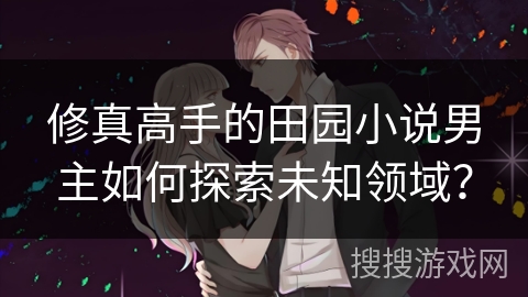 修真高手的田园小说男主如何探索未知领域？