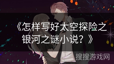 《怎样写好太空探险之银河之谜小说？》