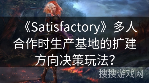 《Satisfactory》多人合作时生产基地的扩建方向决策玩法？