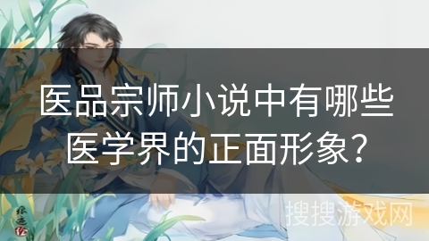 医品宗师小说中有哪些医学界的正面形象？