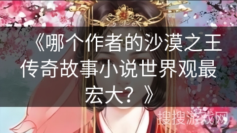 《哪个作者的沙漠之王传奇故事小说世界观最宏大？》
