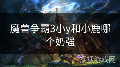 魔兽争霸3小y和小鹿哪个奶强