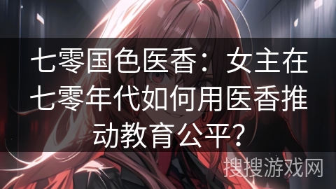 七零国色医香：女主在七零年代如何用医香推动教育公平？