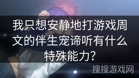 我只想安静地打游戏周文的伴生宠谛听有什么特殊能力？