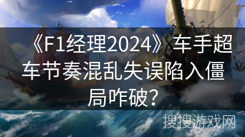 《F1经理2024》车手超车节奏混乱失误陷入僵局咋破？