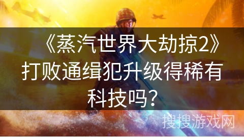 《蒸汽世界大劫掠2》打败通缉犯升级得稀有科技吗？