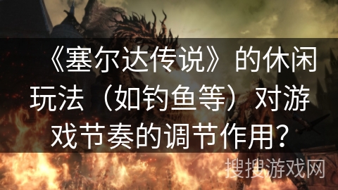 《塞尔达传说》的休闲玩法（如钓鱼等）对游戏节奏的调节作用？