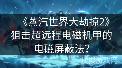 《蒸汽世界大劫掠2》狙击超远程电磁机甲的电磁屏蔽法？