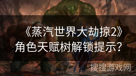 《蒸汽世界大劫掠2》角色天赋树解锁提示？