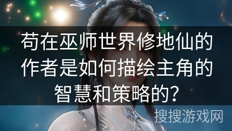 苟在巫师世界修地仙的作者是如何描绘主角的智慧和策略的？