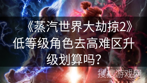 《蒸汽世界大劫掠2》低等级角色去高难区升级划算吗？
