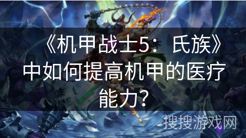 《机甲战士5:氏族》中如何提高机甲的医疗能力? 《机甲战士5:氏族》中如何提高机甲的医疗能力?