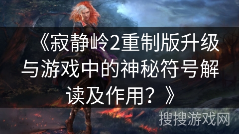 《寂静岭2重制版升级与游戏中的神秘符号解读及作用？》