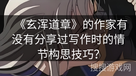 《玄浑道章》的作家有没有分享过写作时的情节构思技巧？