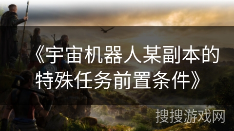 《宇宙机器人某副本的特殊任务前置条件》