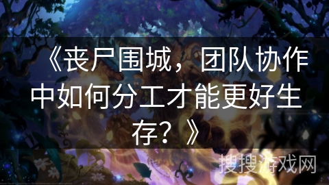 《丧尸围城,团队协作中如何分工才能更好生存?》 《丧尸围城,团队协作中如何分工才能更好生存?》