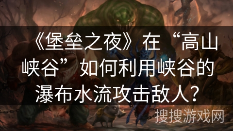 《堡垒之夜》在“高山峡谷”如何利用峡谷的瀑布水流攻击敌人？