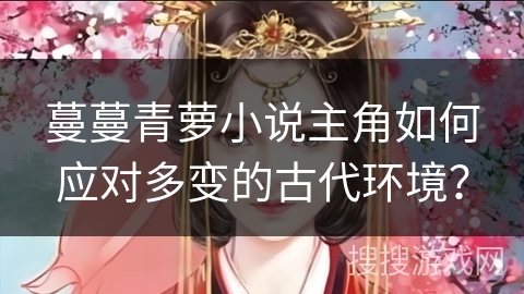 蔓蔓青萝小说主角如何应对多变的古代环境？