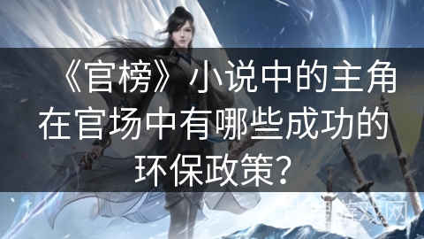 《官榜》小说中的主角在官场中有哪些成功的环保政策? 《官榜》小说中的主角在官场中有哪些成功的环保政策?