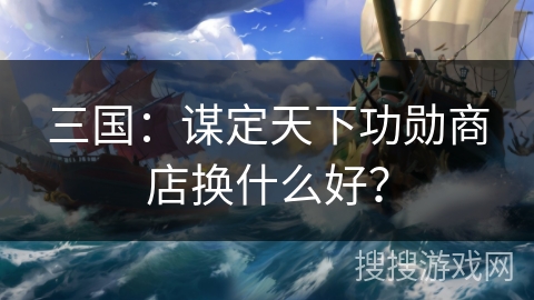 三国：谋定天下功勋商店换什么好？