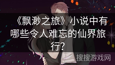 《飘渺之旅》小说中有哪些令人难忘的仙界旅行？