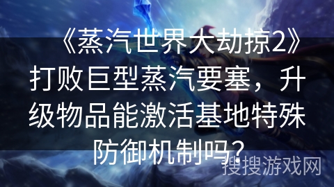 《蒸汽世界大劫掠2》打败巨型蒸汽要塞，升级物品能激活基地特殊防御机制吗？