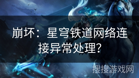 崩坏:星穹铁道网络连接异常处理? 崩坏:星穹铁道网络连接异常处理?
