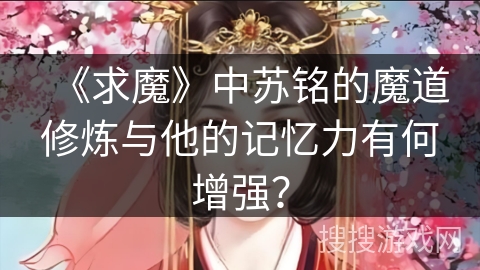 《求魔》中苏铭的魔道修炼与他的记忆力有何增强? 《求魔》中苏铭的魔道修炼与他的记忆力有何增强?