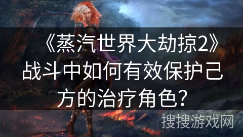 《蒸汽世界大劫掠2》战斗中如何有效保护己方的治疗角色？