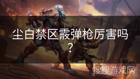 尘白禁区霰弹枪厉害吗? 尘白禁区霰弹枪厉害吗?