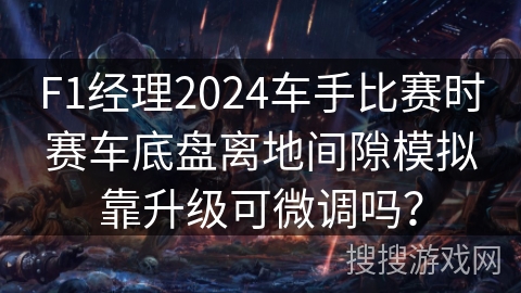 F1经理2024车手比赛时赛车底盘离地间隙模拟靠升级可微调吗？