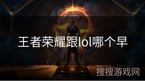 王者荣耀跟lol哪个早 王者荣耀跟lol哪个早