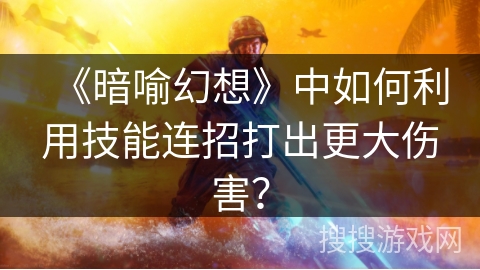 《暗喻幻想》中如何利用技能连招打出更大伤害? 《暗喻幻想》中如何利用技能连招打出更大伤害?