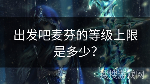 出发吧麦芬的等级上限是多少？