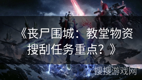 《丧尸围城:教堂物资搜刮任务重点?》 《丧尸围城:教堂物资搜刮任务重点?》
