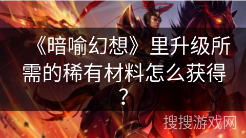 《暗喻幻想》里升级所需的稀有材料怎么获得？