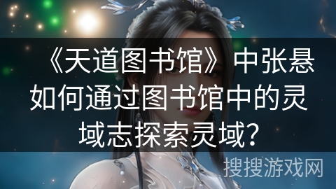 《天道图书馆》中张悬如何通过图书馆中的灵域志探索灵域？