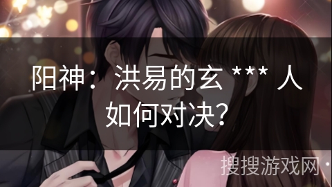 阳神：洪易的玄 *** 人如何对决？