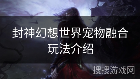 封神幻想世界宠物融合玩法介绍 封神幻想世界宠物融合玩法介绍